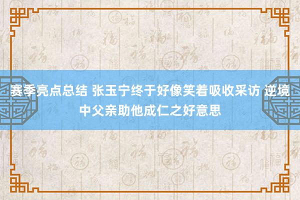 赛季亮点总结 张玉宁终于好像笑着吸收采访 逆境中父亲助他成仁之好意思