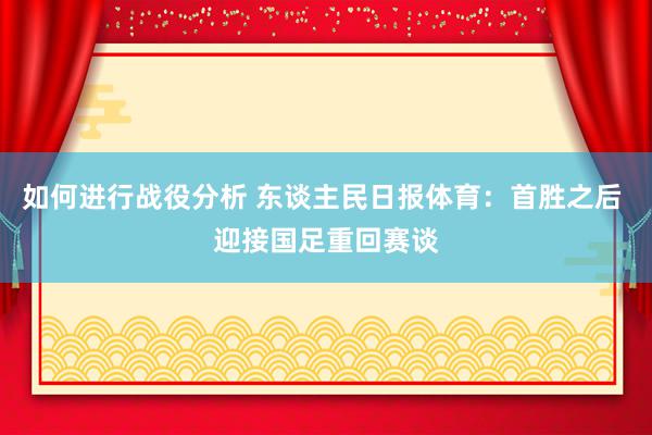 如何进行战役分析 东谈主民日报体育：首胜之后 迎接国足重回赛谈