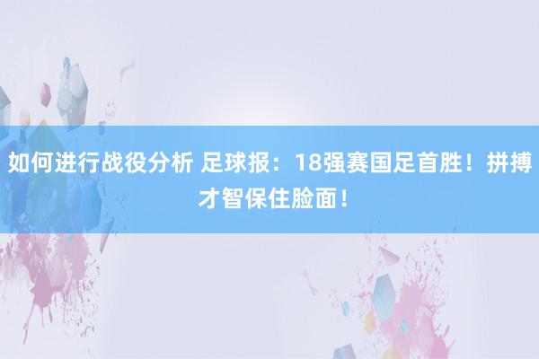 如何进行战役分析 足球报：18强赛国足首胜！拼搏 才智保住脸面！