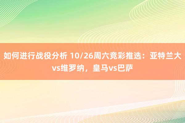 如何进行战役分析 10/26周六竞彩推选：亚特兰大vs维罗纳，皇马vs巴萨