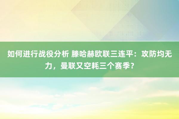 如何进行战役分析 滕哈赫欧联三连平：攻防均无力，曼联又空耗三个赛季？