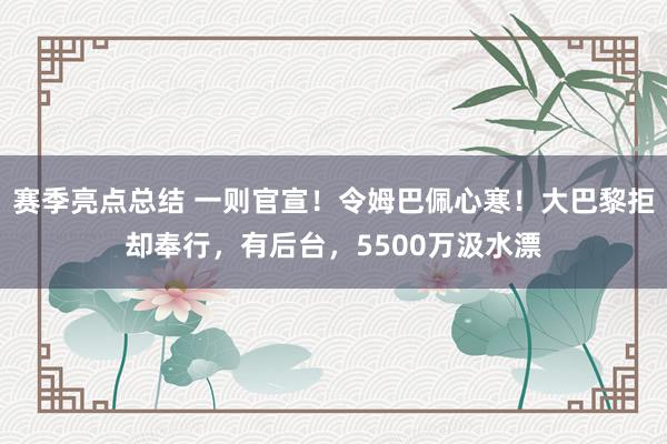 赛季亮点总结 一则官宣！令姆巴佩心寒！大巴黎拒却奉行，有后台，5500万汲水漂