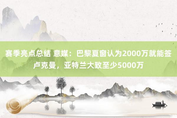 赛季亮点总结 意媒：巴黎夏窗认为2000万就能签卢克曼，亚特兰大致至少5000万