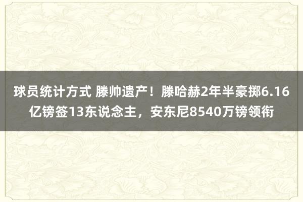 球员统计方式 滕帅遗产！滕哈赫2年半豪掷6.16亿镑签13东说念主，安东尼8540万镑领衔