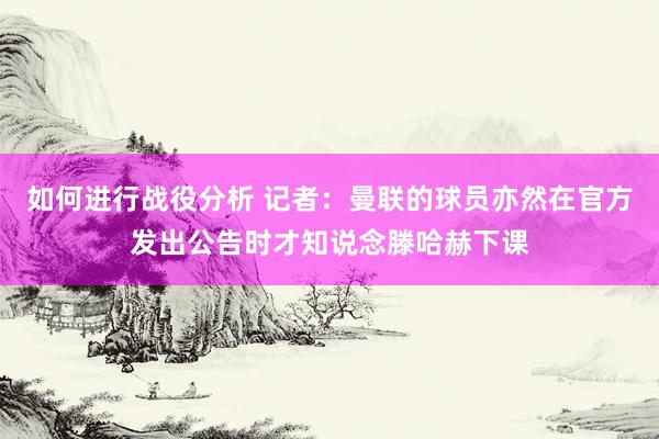 如何进行战役分析 记者：曼联的球员亦然在官方发出公告时才知说念滕哈赫下课