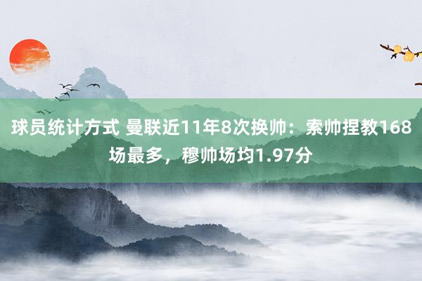 球员统计方式 曼联近11年8次换帅：索帅捏教168场最多，穆帅场均1.97分