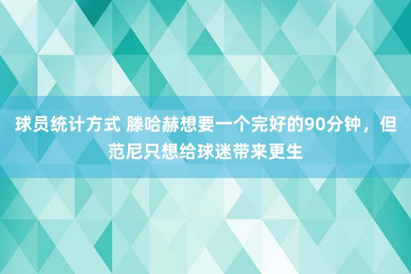 球员统计方式 滕哈赫想要一个完好的90分钟，但范尼只想给球迷带来更生