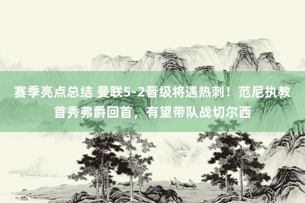 赛季亮点总结 曼联5-2晋级将遇热刺！范尼执教首秀弗爵回首，有望带队战切尔西