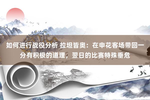 如何进行战役分析 拉坦皆奥：在申花客场带回一分有积极的道理，翌日的比赛特殊垂危