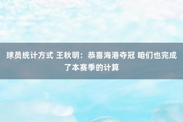 球员统计方式 王秋明：恭喜海港夺冠 咱们也完成了本赛季的计算