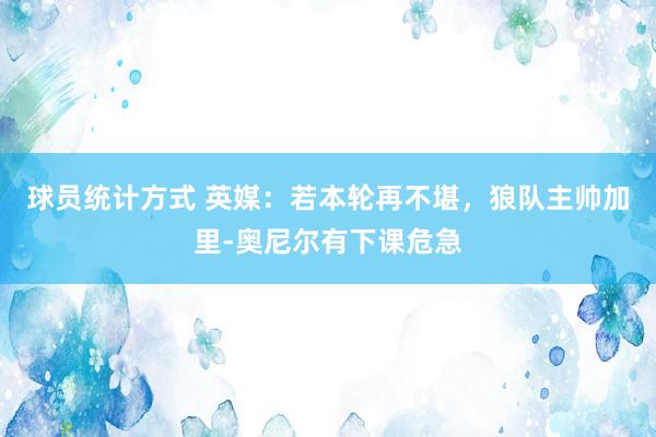 球员统计方式 英媒：若本轮再不堪，狼队主帅加里-奥尼尔有下课危急