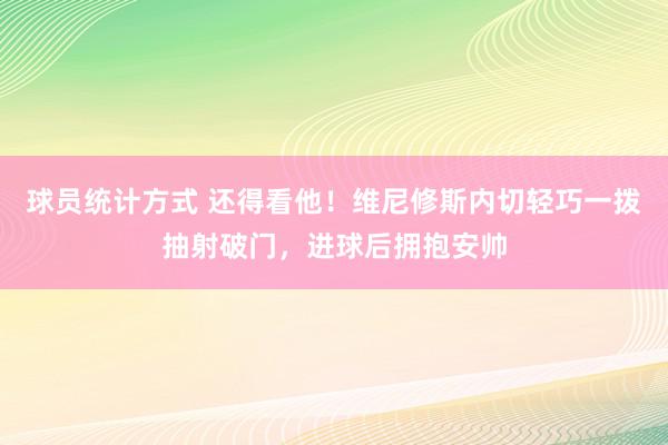 球员统计方式 还得看他！维尼修斯内切轻巧一拨抽射破门，进球后拥抱安帅