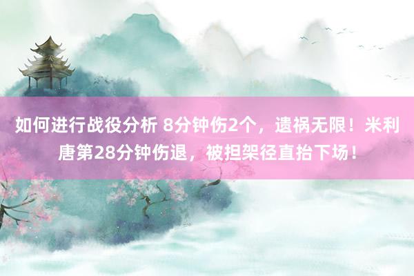 如何进行战役分析 8分钟伤2个，遗祸无限！米利唐第28分钟伤退，被担架径直抬下场！