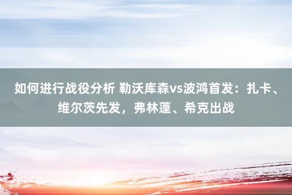 如何进行战役分析 勒沃库森vs波鸿首发：扎卡、维尔茨先发，弗林蓬、希克出战