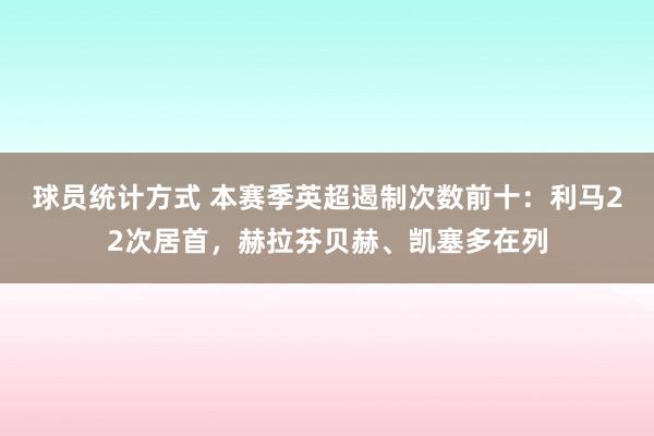 球员统计方式 本赛季英超遏制次数前十：利马22次居首，赫拉芬贝赫、凯塞多在列