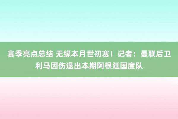 赛季亮点总结 无缘本月世初赛！记者：曼联后卫利马因伤退出本期阿根廷国度队