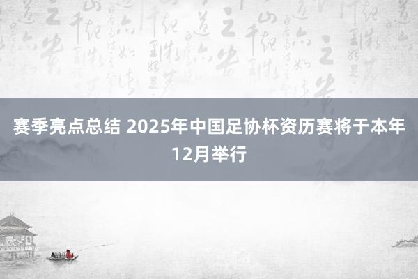 赛季亮点总结 2025年中国足协杯资历赛将于本年12月举行