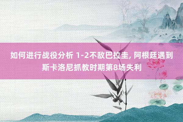 如何进行战役分析 1-2不敌巴拉圭, 阿根廷遇到斯卡洛尼抓教时期第8场失利