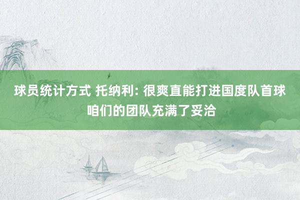 球员统计方式 托纳利: 很爽直能打进国度队首球 咱们的团队充满了妥洽