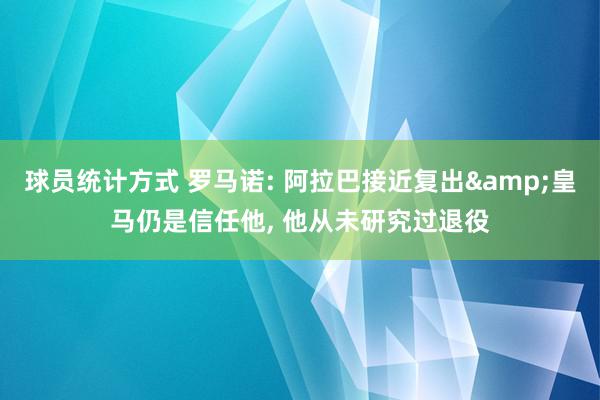 球员统计方式 罗马诺: 阿拉巴接近复出&皇马仍是信任他, 他从未研究过退役