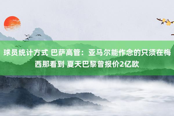 球员统计方式 巴萨高管：亚马尔能作念的只须在梅西那看到 夏天巴黎曾报价2亿欧