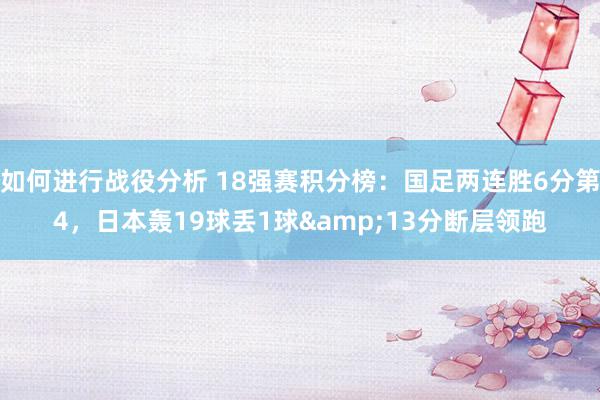 如何进行战役分析 18强赛积分榜：国足两连胜6分第4，日本轰19球丢1球&13分断层领跑