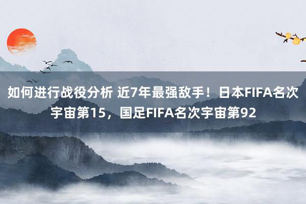 如何进行战役分析 近7年最强敌手！日本FIFA名次宇宙第15，国足FIFA名次宇宙第92