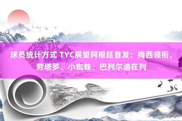 球员统计方式 TYC展望阿根廷首发：梅西领衔，劳塔罗、小蜘蛛、巴列尔迪在列