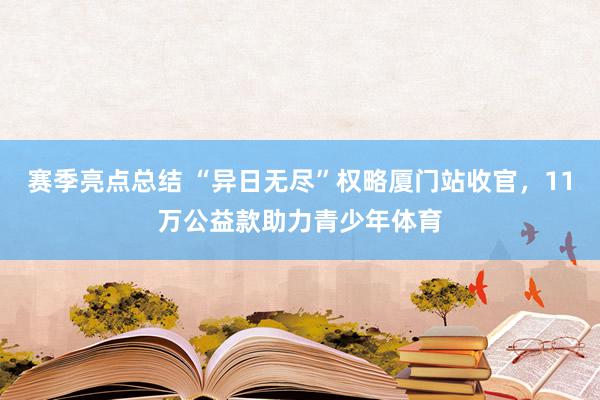 赛季亮点总结 “异日无尽”权略厦门站收官，11万公益款助力青少年体育