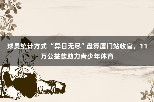 球员统计方式 “异日无尽”盘算厦门站收官，11万公益款助力青少年体育