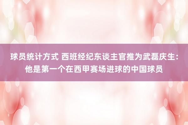 球员统计方式 西班经纪东谈主官推为武磊庆生：他是第一个在西甲赛场进球的中国球员