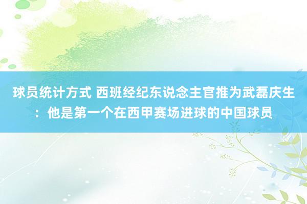 球员统计方式 西班经纪东说念主官推为武磊庆生：他是第一个在西甲赛场进球的中国球员