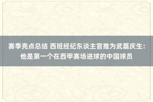 赛季亮点总结 西班经纪东谈主官推为武磊庆生：他是第一个在西甲赛场进球的中国球员