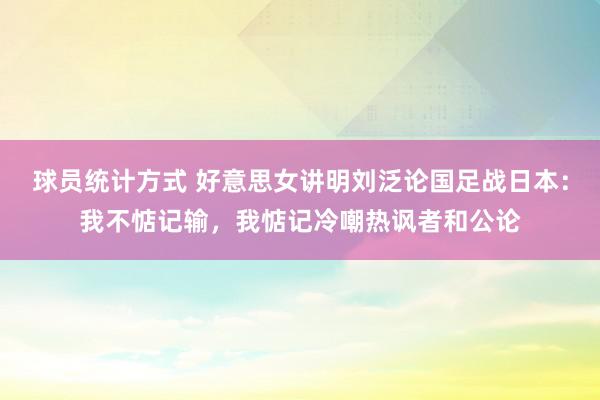 球员统计方式 好意思女讲明刘泛论国足战日本：我不惦记输，我惦记冷嘲热讽者和公论