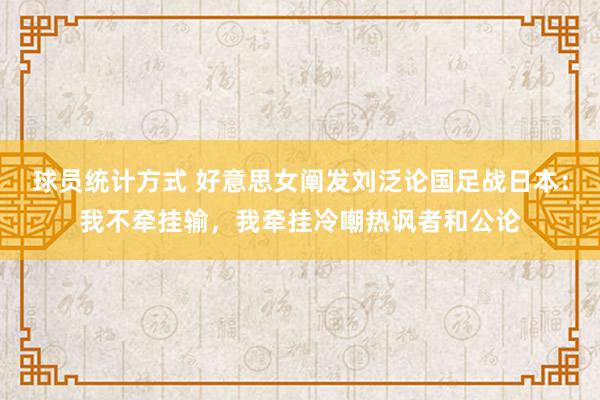 球员统计方式 好意思女阐发刘泛论国足战日本：我不牵挂输，我牵挂冷嘲热讽者和公论