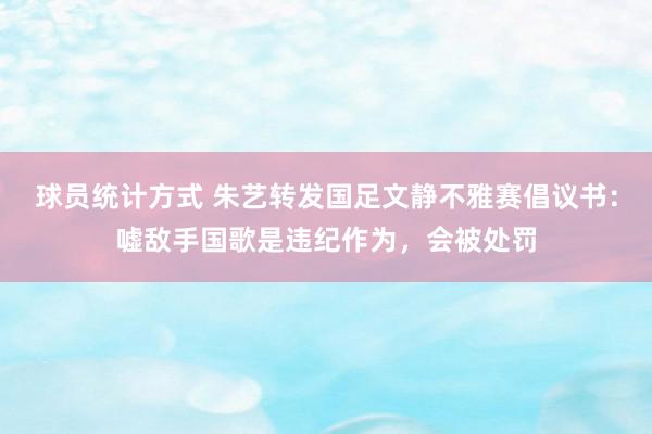 球员统计方式 朱艺转发国足文静不雅赛倡议书：嘘敌手国歌是违纪作为，会被处罚