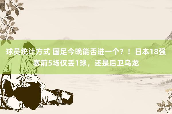 球员统计方式 国足今晚能否进一个？！日本18强赛前5场仅丢1球，还是后卫乌龙