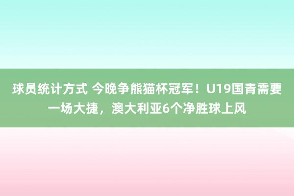 球员统计方式 今晚争熊猫杯冠军！U19国青需要一场大捷，澳大利亚6个净胜球上风