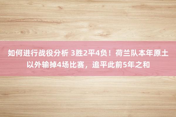 如何进行战役分析 3胜2平4负！荷兰队本年原土以外输掉4场比赛，追平此前5年之和