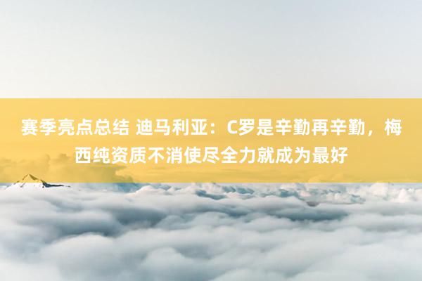 赛季亮点总结 迪马利亚：C罗是辛勤再辛勤，梅西纯资质不消使尽全力就成为最好