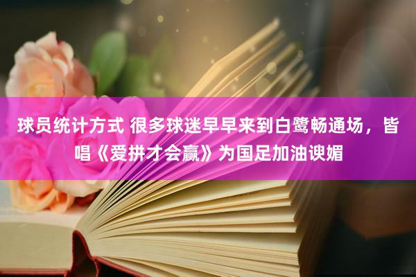 球员统计方式 很多球迷早早来到白鹭畅通场，皆唱《爱拼才会赢》为国足加油谀媚