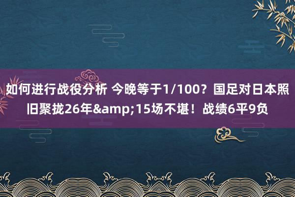 如何进行战役分析 今晚等于1/100？国足对日本照旧聚拢26年&15场不堪！战绩6平9负