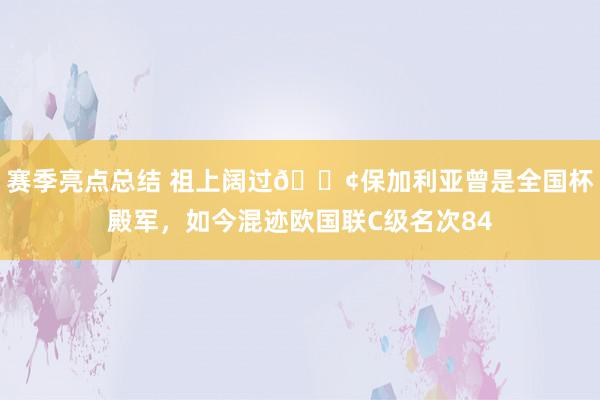 赛季亮点总结 祖上阔过😢保加利亚曾是全国杯殿军，如今混迹欧国联C级名次84