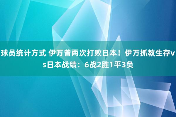 球员统计方式 伊万曾两次打败日本！伊万抓教生存vs日本战绩：6战2胜1平3负