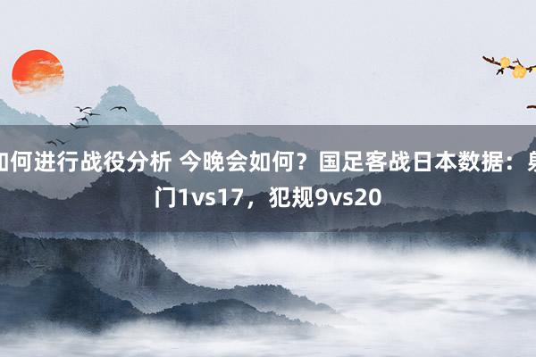 如何进行战役分析 今晚会如何？国足客战日本数据：射门1vs17，犯规9vs20