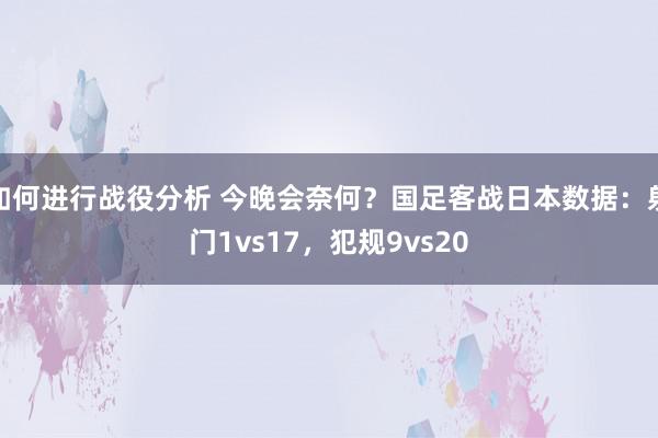 如何进行战役分析 今晚会奈何？国足客战日本数据：射门1vs17，犯规9vs20