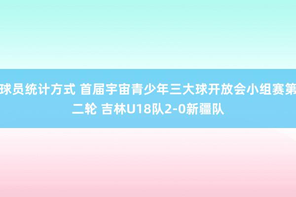 球员统计方式 首届宇宙青少年三大球开放会小组赛第二轮 吉林U18队2-0新疆队