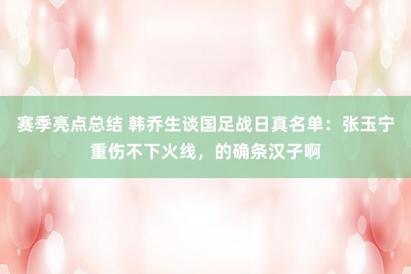 赛季亮点总结 韩乔生谈国足战日真名单：张玉宁重伤不下火线，的确条汉子啊