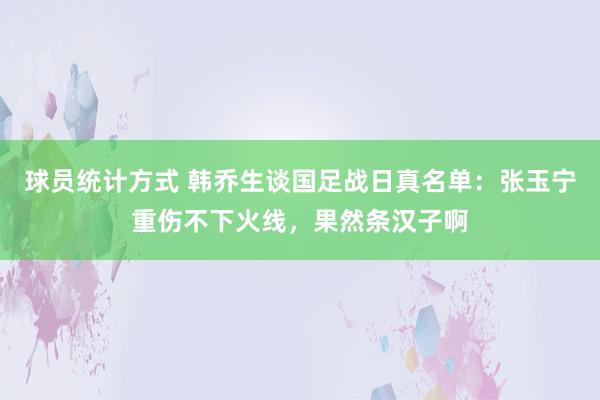 球员统计方式 韩乔生谈国足战日真名单：张玉宁重伤不下火线，果然条汉子啊