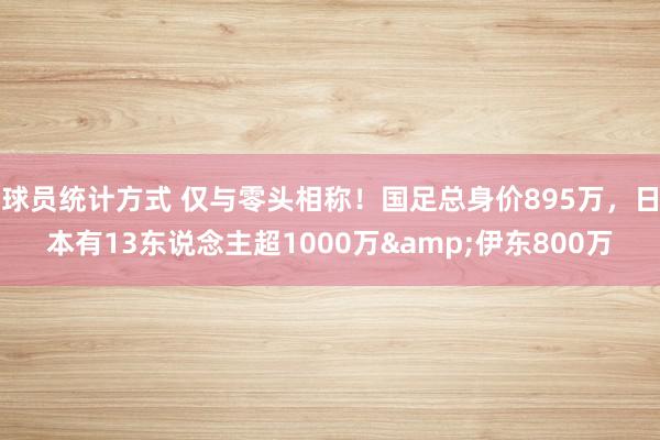 球员统计方式 仅与零头相称！国足总身价895万，日本有13东说念主超1000万&伊东800万